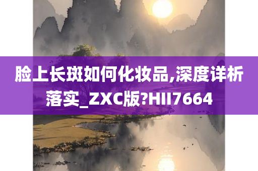 脸上长斑如何化妆品,深度详析落实_ZXC版?HII7664