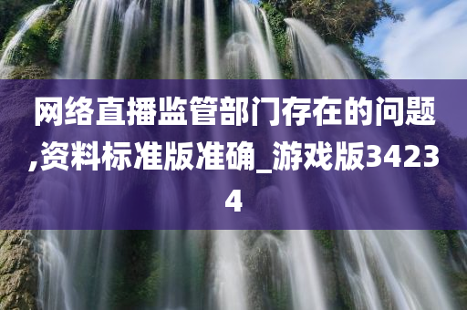 网络直播监管部门存在的问题,资料标准版准确_游戏版34234