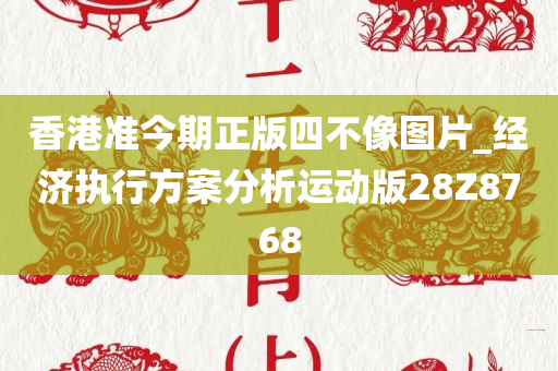 香港准今期正版四不像图片_经济执行方案分析运动版28Z8768