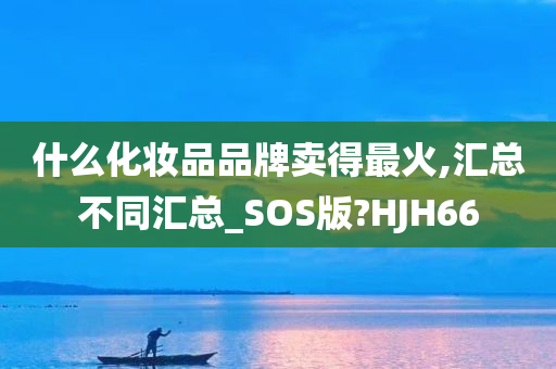 什么化妆品品牌卖得最火,汇总不同汇总_SOS版?HJH66