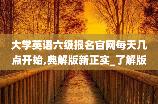 大学英语六级报名官网每天几点开始,典解版新正实_了解版