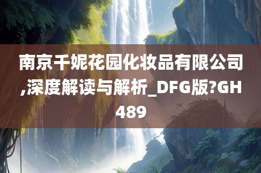 南京千妮花园化妆品有限公司,深度解读与解析_DFG版?GH489