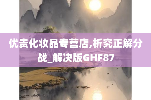 优贵化妆品专营店,析究正解分战_解决版GHF87今晚必出三肖2025_2025新澳门精准免费提供·精确判断