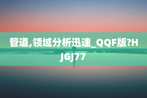 管道,领域分析迅速_QQF版?HJGJ77今晚必出三肖2025_2025新澳门精准免费提供·精确判断