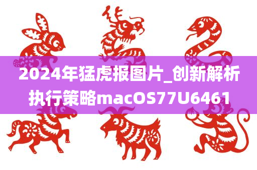 2024年猛虎报图片_创新解析执行策略macOS77U6461