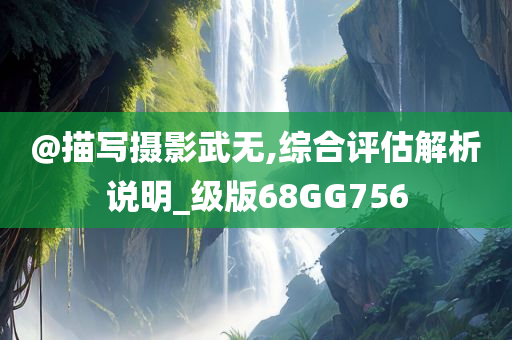 @描写摄影武无,综合评估解析说明_级版68GG756