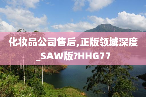 化妆品公司售后,正版领域深度_SAW版?HHG77