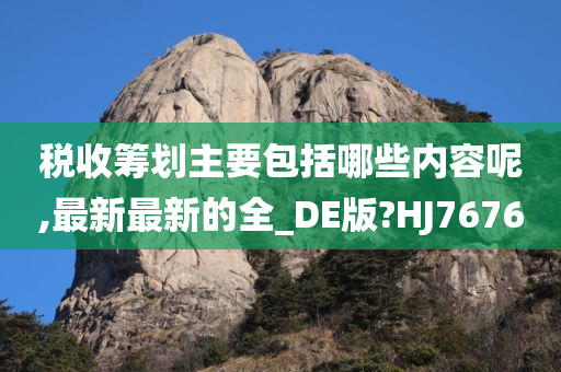 税收筹划主要包括哪些内容呢,最新最新的全_DE版?HJ7676