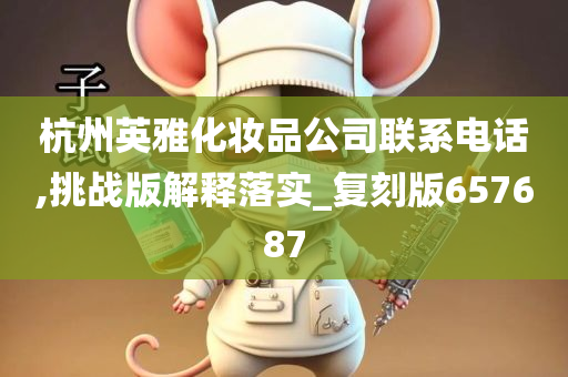 杭州英雅化妆品公司联系电话,挑战版解释落实_复刻版657687