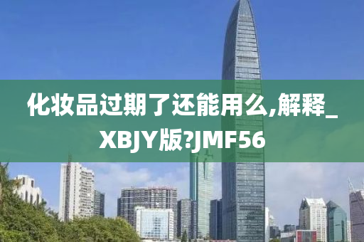 化妆品过期了还能用么,解释_XBJY版?JMF56