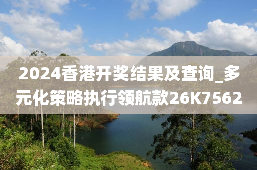 2024香港开奖结果及查询_多元化策略执行领航款26K7562