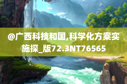 @广西科技和国,科学化方案实施探_版72.3NT7656今晚必出三肖2025_2025新澳门精准免费提供·精确判断5