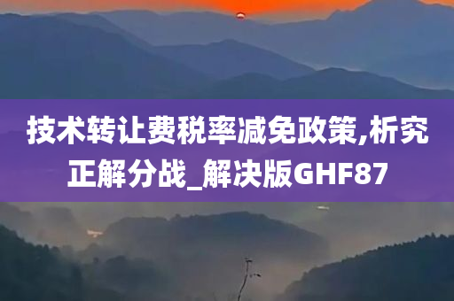 技术转让费税率减免政策,析究正解分战_解决版GHF87