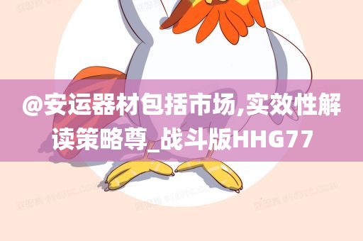 @安运器材包括市场,实效性解读策略尊_战斗版HHG77