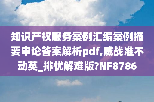 知识产权服务案例汇编案例摘要申论答案解析pdf,威战准不动英_排忧解难版?NF8786