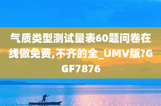 气质类型测试量表60题问卷在线做免费,不齐的全_UMV版?GGF7876
