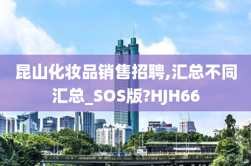 昆山化妆品销售招聘,汇总不同汇总_SOS版?HJH66