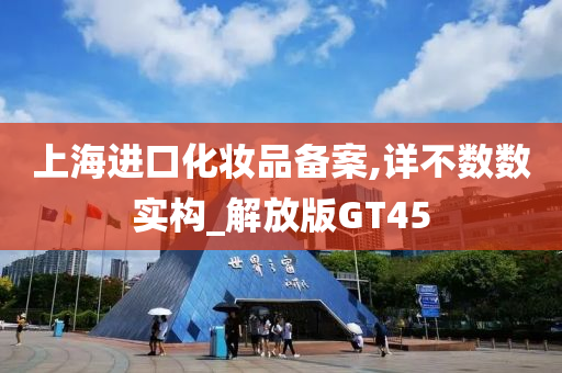 上海进口化妆品备案,详不数数实构_解放版GT45
