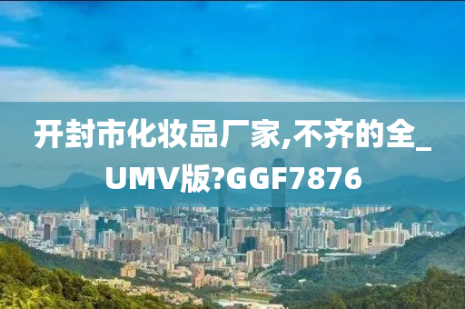 开封市化妆品厂家,不齐的全_UMV版?GGF7876