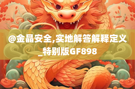 @金晶安全,实地解答解释定义_特别版GF898