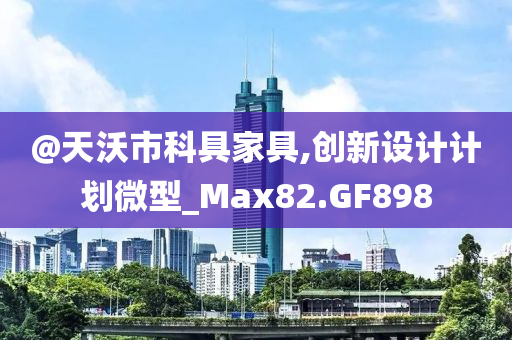 @天沃市科具家具,创新设计计划微型_Max82.GF898