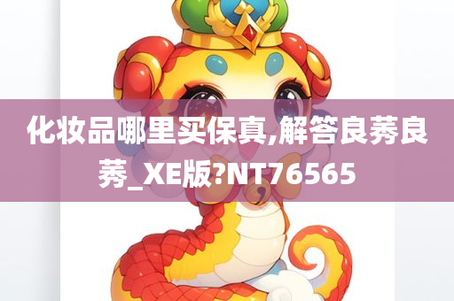 化妆品哪里买保真,解答良莠良莠_XE版?NT76565今晚必出三肖2025_2025新澳门精准免费提供·精确判断