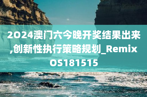2O24澳门六今晚开奖结果出来,创新性执行策略规划_RemixOS181515