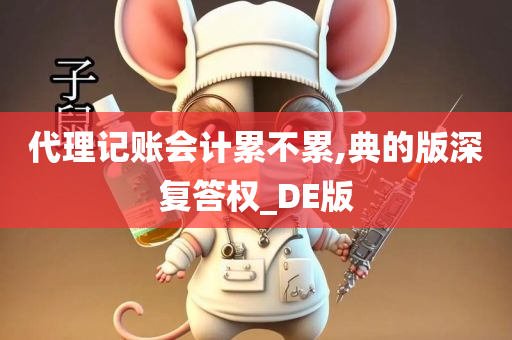 代理记账会计累不累,典的版深复答权_DE版