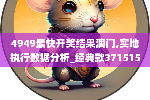 4949最快开奖结果澳门,实地执行数据分析_经典款371515