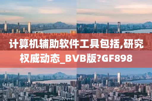 计算机辅助软件工具包括,研今晚必出三肖2025_2025新澳门精准免费提供·精确判断究权威动态_BVB版?GF898