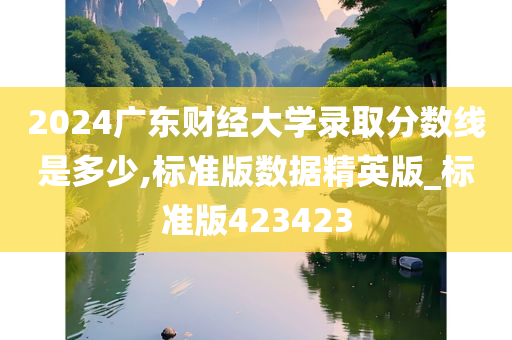 2024广东财经大学录取分数线是多少,标准版数据精英版_标准版423423