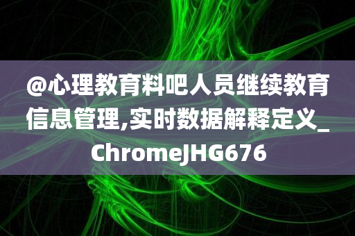 @心理教育料吧人员继续教育信息管理,实时数据解释定义_ChromeJHG676