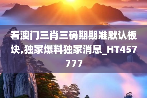 看澳门三肖三码期期准默认板块,独家爆料独家消息_HT457777
