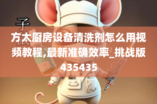 方太厨房设备清洗剂怎么用视频教程,最新准确效率_挑战版435435今晚必出三肖2025_2025新澳门精准免费提供·精确判断