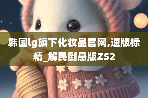 韩国lg旗下化妆品官网,速版标精_解民倒悬版ZS2