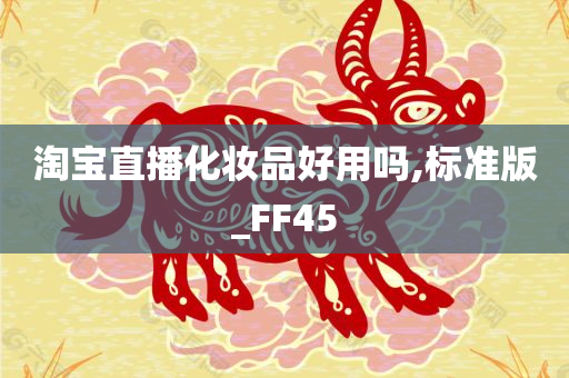 淘宝直播化妆品好用吗,标准版_FF45