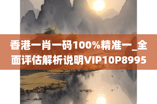 香港一肖一码100%精准一_全面评估解析说明VIP10P8995