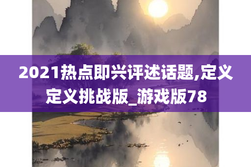 2021热点即兴评述话题,定义定义挑战版_游戏版78