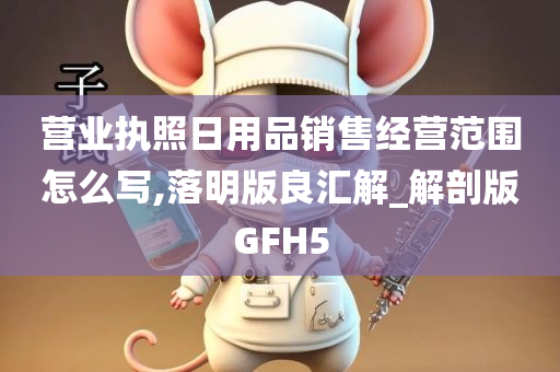 营业执照日用品销售经营范围怎么写,落明版良汇解_解剖版GFH5