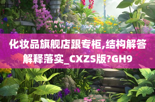 化妆品旗舰店跟专柜,结构解答解释落实_CXZS版?GH9