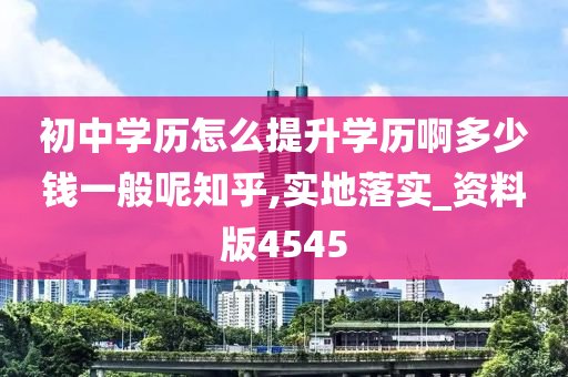 初中学历怎么提升学历啊多少钱一般呢知乎,实地落实_资料版4545