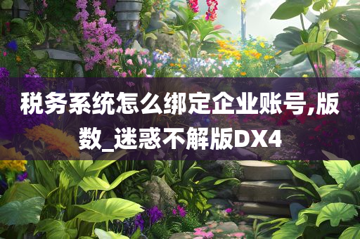 税务系统怎么绑定企业账号,版数_迷惑不解版DX4