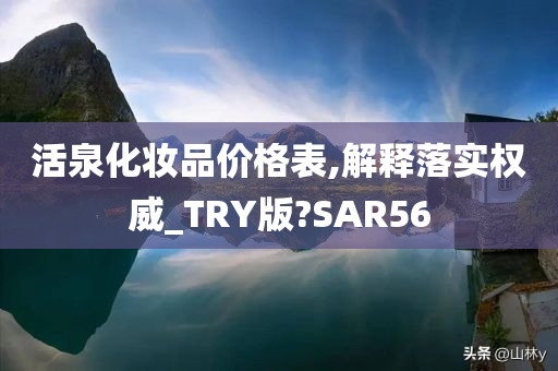 活泉化妆品价格表,解释落实权威_TRY版?SAR56