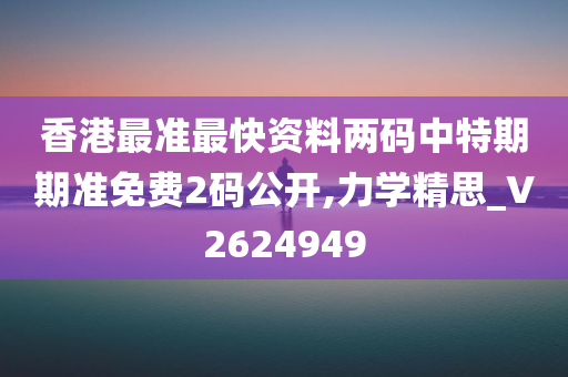 香港最准最快资料两码中特期期准免费2码公开,力学精思_V2624949
