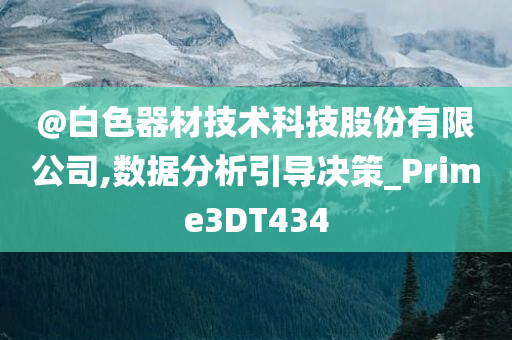 @白色器材技术科技股份有限公司,数据分析引导决策_Prime3DT434今晚必出三肖2025_2025新澳门精准免费提供·精确判断