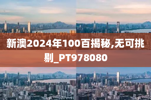 新澳2024年100百揭秘,无可挑剔_PT978080