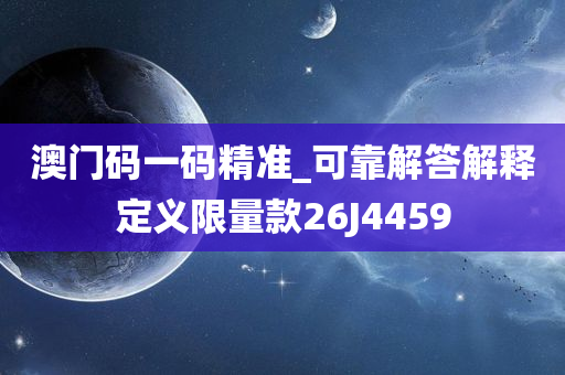 澳门码一码精准_可靠解答解释定义限量款26J4459
