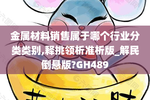 金属材料销售属于哪个行业分类类别,释挑领析准析版_解民倒悬版?GH489