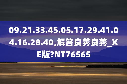 09.21.33.45.05.17.29.41.04.16.28.40,解答良莠良莠_XE版?NT76565