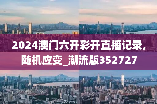 2024澳门六开彩开直播记录,随机应变_潮流版352727